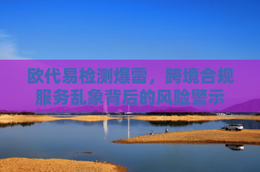 欧代易检测爆雷，跨境合规服务乱象背后的风险警示