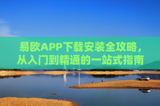 易欧APP下载安装全攻略，从入门到精通的一站式指南