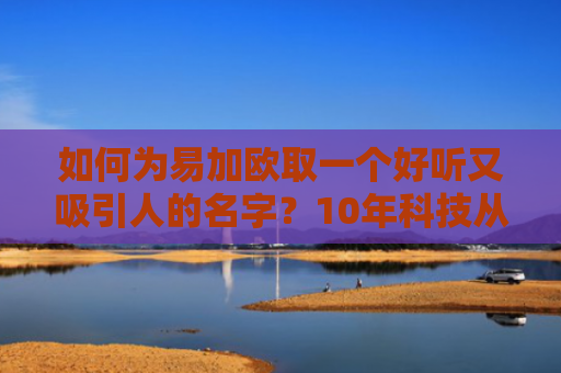 如何为易加欧取一个好听又吸引人的名字？10年科技从业者的命名指南