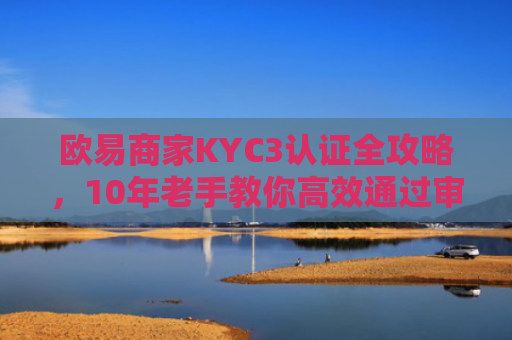 欧易商家KYC3认证全攻略，10年老手教你高效通过审核