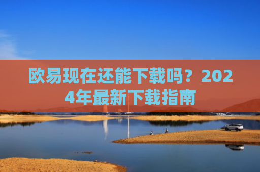 欧易现在还能下载吗？2024年最新下载指南