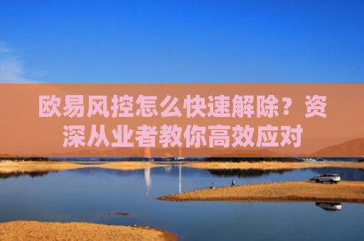 欧易风控怎么快速解除？资深从业者教你高效应对