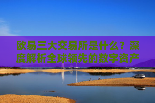 欧易三大交易所是什么？深度解析全球领先的数字资产交易平台