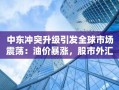 中东冲突升级引发全球市场震荡：油价暴涨，股市外汇齐跌