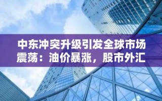 中东冲突升级引发全球市场震荡：油价暴涨，股市外汇齐跌
