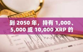 到 2050 年，持有 1,000、5,000 或 10,000 XRP 的价值是多少