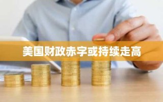 美国财政赤字或持续走高