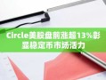 Circle美股盘前涨超13%彰显稳定币市场活力