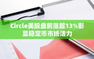 Circle美股盘前涨超13%彰显稳定币市场活力