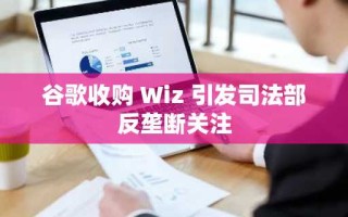 谷歌收购 Wiz 引发司法部反垄断关注