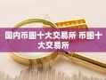 国内币圈十大交易所 币圈十大交易所