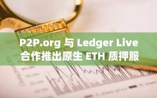 P2P.org 与 Ledger Live 合作推出原生 ETH 质押服务