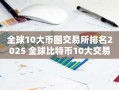 全球10大币圈交易所排名2025 全球比特币10大交易所