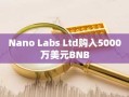 Nano Labs Ltd购入5000万美元BNB