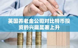 英国养老金公司对比特币投资的兴趣显著上升