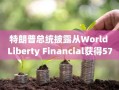 特朗普总统披露从World Liberty Financial获得5730万美元加密货币收入