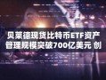 贝莱德现货比特币ETF资产管理规模突破700亿美元 创历史最快纪录