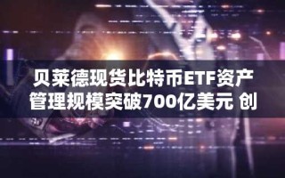 贝莱德现货比特币ETF资产管理规模突破700亿美元 创历史最快纪录
