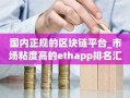 国内正规的区块链平台_市场粘度高的ethapp排名汇总
