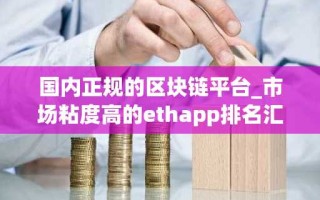 国内正规的区块链平台_市场粘度高的ethapp排名汇总