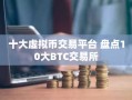十大虚拟币交易平台 盘点10大BTC交易所