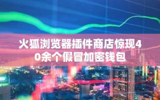 火狐浏览器插件商店惊现40余个假冒加密钱包