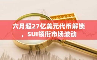 六月超27亿美元代币解锁，SUI领衔市场波动