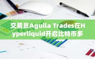 交易员Aguila Trades在Hyperliquid开启比特币多单