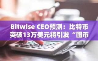Bitwise CEO预测：比特币突破13万美元将引发“囤币狂潮”