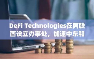 DeFi Technologies在阿联酋设立办事处，加速中东和北非地区数字资产业务扩展