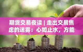 期货交易夜读 | 走出交易焦虑的迷雾：心如止水，方能致远