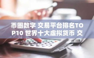 币圈数字 交易平台排名TOP10 世界十大虚拟货币 交易平台排名