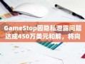 GameStop因隐私泄露问题达成450万美元和解，将向受影响客户支付赔偿